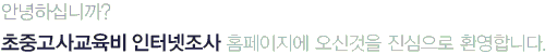 안녕하십니까? 초중고사교육비 인터넷조사 홈페이지에 오신것을 진심으로 환영합니다.