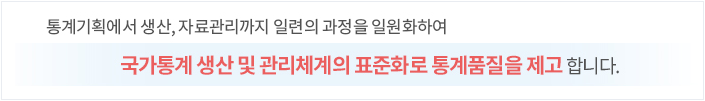 통계기획에서 생산ㆍ자료관리까지 일련의 과정을 일원화하여  국가통계 생산 및 관리체계의 표준화로 통계품질 제고 합니다.